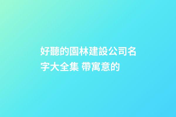好聽的園林建設公司名字大全集 帶寓意的